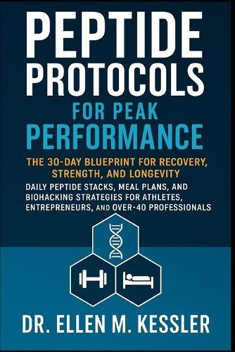 Peptide Protocols for Peak Performance: The 30-Day Blueprint for Recovery, Strength, and Longevity Daily Peptide Stacks, Meal Plans, and Biohacking Strategies for Athletes, Entrepreneurs, and Over-40