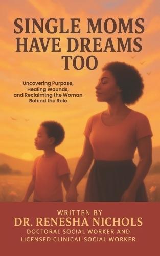 Single Moms Have Dreams Too: Uncovering Purpose, Healing Wounds, and Reclaiming the Woman Behind the Role