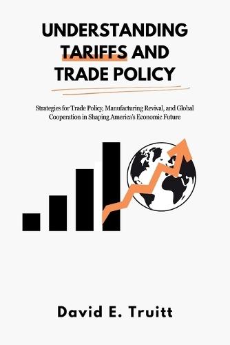 Understanding Tariffs and Trade Policy: Strategies for Trade Policy, Manufacturing Revival, and Global Cooperation in Shaping America's Economic Future