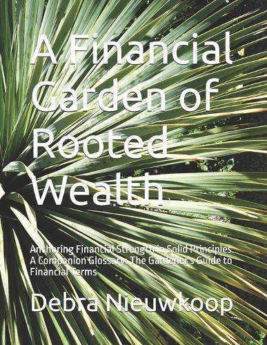 A Financial Garden of Rooted Wealth: Anchoring Financial Strength in Solid Principles. A Companion Glossary: The Gardener's Guide to Financial Terms