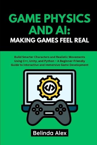 Game Physics and AI: MAKING GAMES FEEL REAL: Build Smarter Characters and Realistic Movements Using C++, Unity, and Python - A Beginner-Friendly Guide to Interactive and Immersive Game Development