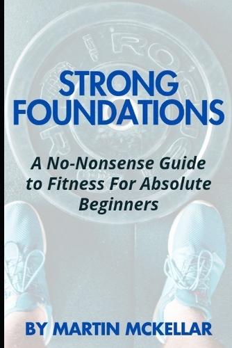 Strong Foundations: A No-Nonsense Guide to Fitness for Absolute Beginners