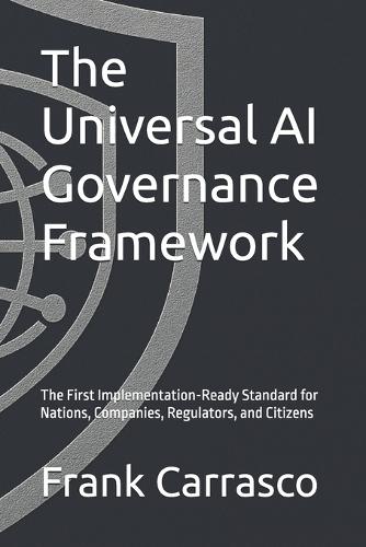 The Universal AI Governance Framework: The First Implementation-Ready Standard for Nations, Companies, Regulators, and Citizens