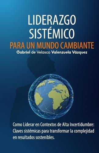 Liderazgo Sistémico para un Mundo Cambiante: Como Liderar en Contextos de Alta Incertidumbre: Claves sistémicas para transformar la complejidad en resultados sostenibles