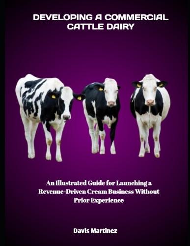 Developing a Commercial Cattle Dairy: An Illustrated Guide for Launching a Revenue-Driven Cream Business Without Prior Experience