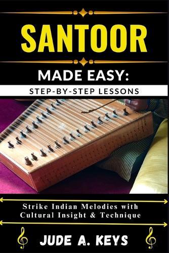 Santoor (Indian Hammered Dulcimer) Made Easy: STEP-BY-STEP LESSONS: Strike Indian Melodies with Cultural Insight & Technique
