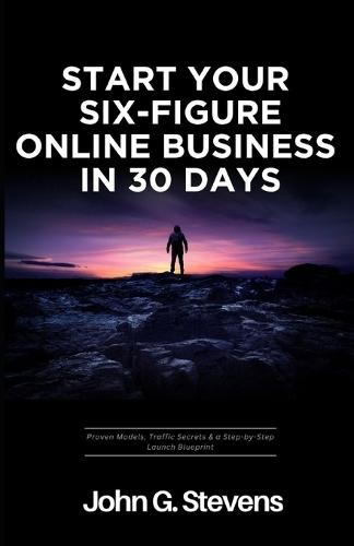 Start Your Six-Figure Online Business in 30 Days: Proven Models, Traffic Secrets & a Step-by-Step Launch Blueprint