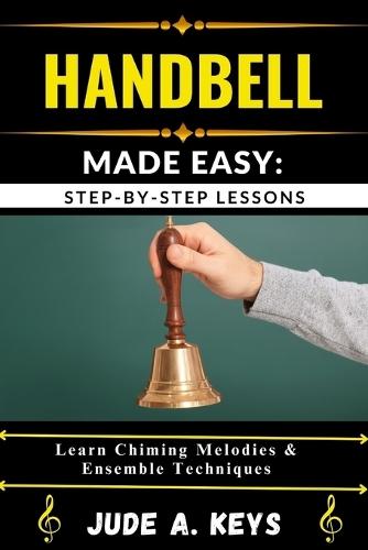 Handbell Made Easy: STEP-BY-STEP LESSONS: Learn Chiming Melodies & Ensemble Techniques