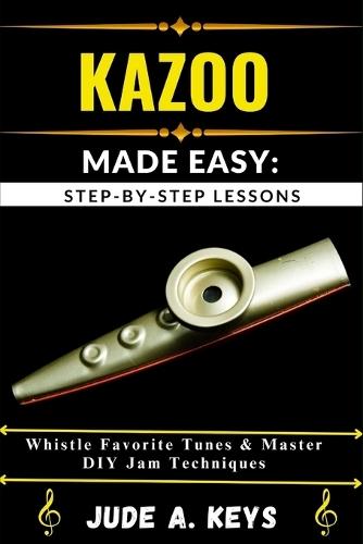 Kazoo Made Easy: STEP-BY-STEP LESSONS: Whistle Favorite Tunes & Master DIY Jam Techniques
