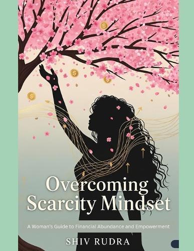 Overcoming Scarcity Mindset: A Woman's Guide to Financial Abundance and Empowerment