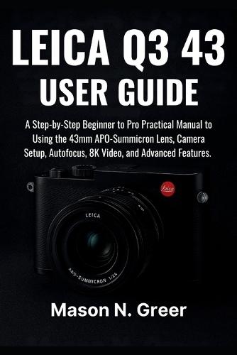 Leica Q3 43 User Guide: A Step-by-Step Beginner to Pro Practical Manual to Using 43mm APO-Summicron Lens, Camera Setup, Autofocus, 8K Video, and Advanced Features.