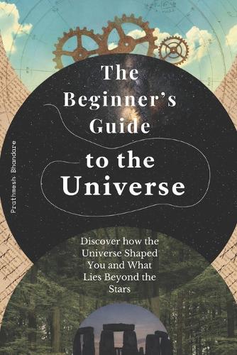 The Beginner's Guide to the Universe: Discover how the Universe Shaped You and What Lies Beyond the Stars