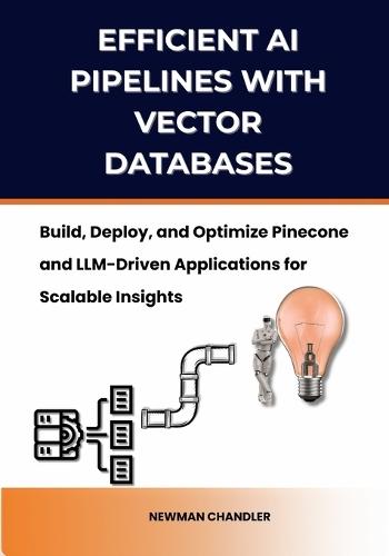 Efficient AI Pipelines with Vector Databases: Build, Deploy, and Optimize Pinecone and LLM-Driven Applications for Scalable Insights