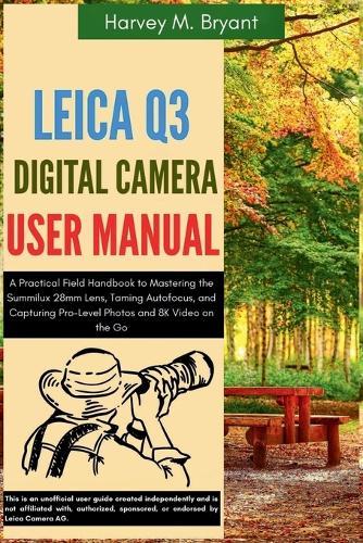 Leica Q3 Digital Camera User Manual: A Practical Field Handbook to Mastering the Summilux 28mm Lens, Taming Autofocus, and Capturing Pro-Level Photos and 8K Video on the Go
