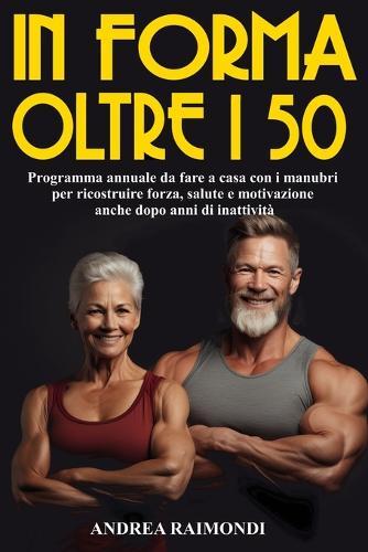 In Forma Oltre I 50: Programma Da Fare A Casa Con Manubri. 12 Mesi Di Allenamenti Per Dimagrire, Tonificare E Aumentare Muscoli Ricostruire Forza, Salute E Motivazione Anche Dopo Anni Di Inattività