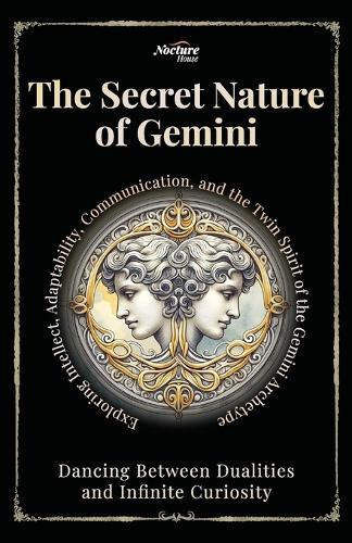 The Secret Nature of Gemini: Dancing Between Dualities and Infinite Curiosity: Exploring Intellect, Adaptability, Communication, and the Twin Spirit of the Gemini Archetype