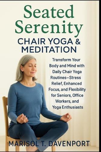 Seated Serenity: Chair Yoga & Meditation Transform Your Body and Mind with Daily Chair Yoga Routines-Stress Relief, Enhanced Focus, and Flexibility for Seniors, Office Workers, and Yoga Enthusiasts