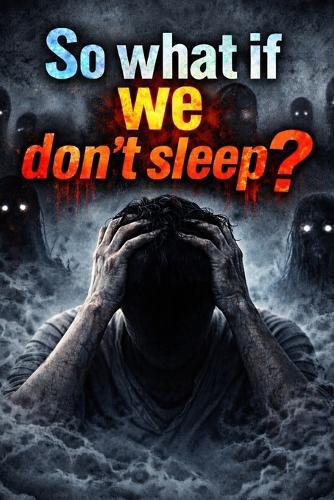 so what if we don't sleep?: 100 Effects, a Complete Breakdown of the Human Body Without Sleep, why we sleep