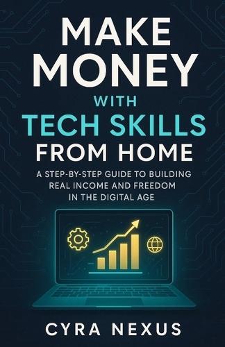 Make Money with Tech Skills from Home: A Step-by-Step Guide to Building Real Income and Freedom in the Digital Age
