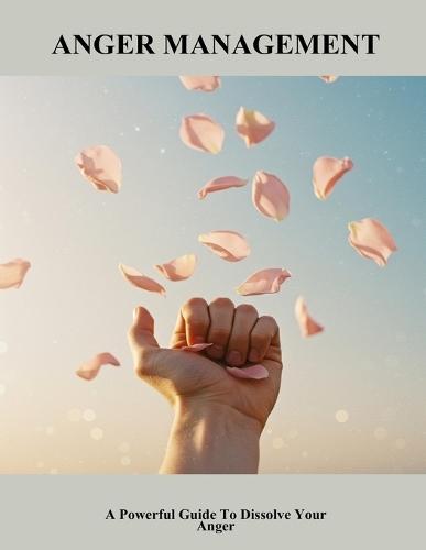 Anger Management: A Powerful Guide To Dissolve Your Anger