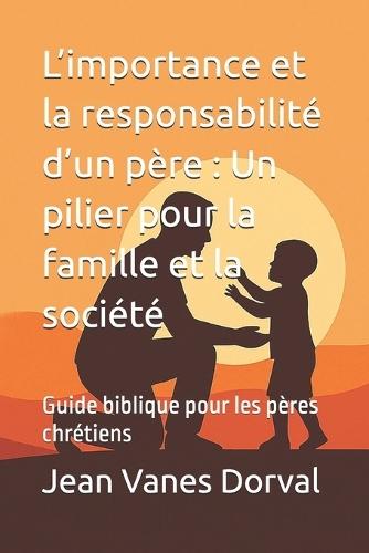 L'importance et la responsabilité d'un père: Un pilier pour la famille et la société Guide biblique pour les pères chrétiens