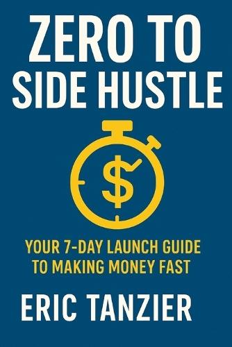 Zero to Side Hustle: Your 7-Day Launch Guide to Making Money Fast