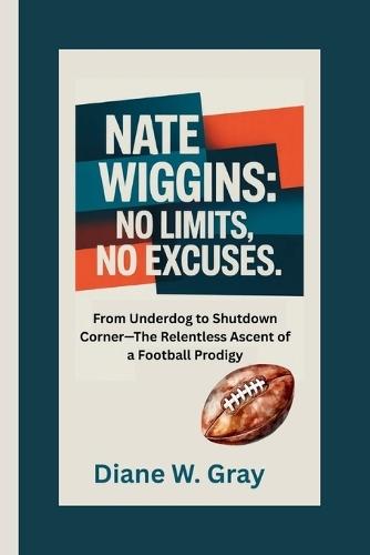 Nate Wiggins: No Limits, No Excuses: From Underdog to Shutdown Corner-The Relentless Ascent of a Football Prodigy