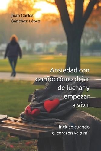 Ansiedad con cariño: cómo dejar de luchar y empezar a vivir: incluso cuando el corazón va a mil