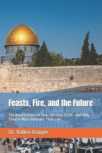 Feasts, Fire, and the Future: The Jewish Roots of Your Christian Faith-and Why They're More Relevant Than Ever