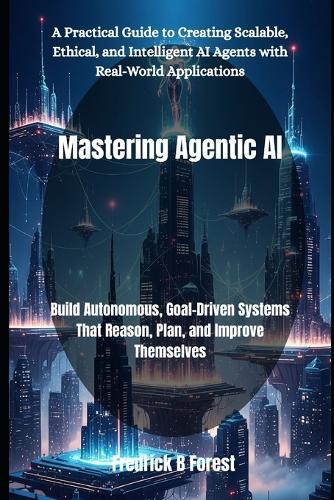 Mastering Agentic AI: Build Autonomous, Goal-Driven Systems That Reason, Plan, and Improve Themselves