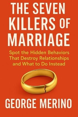 The Seven Killers of Marriage: Spot the Hidden Behaviors That Destroy Relationships and What to Do Instead