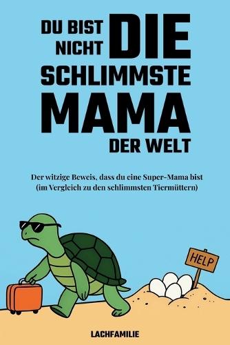 Du bist nicht die schlimmste Mama der Welt: Der witzige Beweis, dass du eine Super-Mama bist (im Vergleich zu den schlimmsten Tiermüttern)