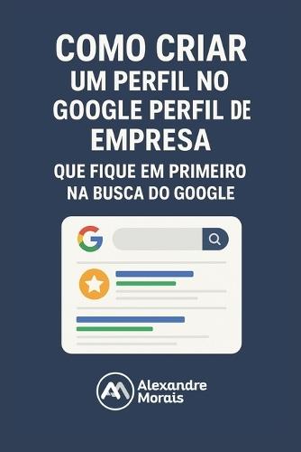 Como Criar um Perfil Para sua Empresa Aparecer na Primeira Página do Google: Marketing Digital na Prática para Pequenas Empresas Começarem a Vender na Internet sem Anúncios