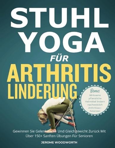 Stuhl-Yoga Für Arthritis Linderung: Gewinnen Sie Gelenkstärke Und Gleichgewicht Zurück Mit Über 150 Sanften Übungen Für Senioren