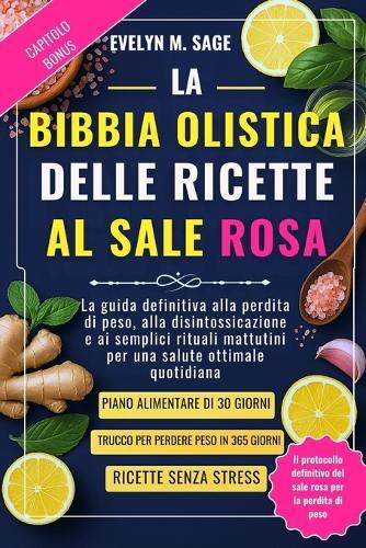 La Bibbia Olistica Delle Ricette Al Sale Rosa: La guida definitiva alla perdita di peso, alla disintossicazione e ai semplici rituali mattutini per una salute ottimale quotidiana