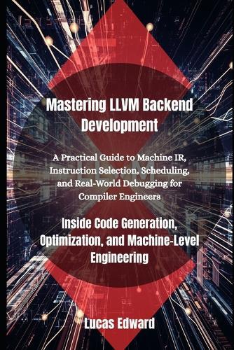 Mastering LLVM Backend Development: Inside Code Generation, Optimization, and Machine-Level Engineering