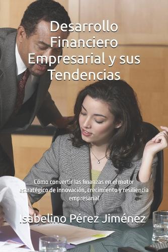 Desarrollo Financiero Empresarial y sus Tendencias: Cómo convertir las finanzas en el motor estratégico de innovación, crecimiento y resiliencia empresarial