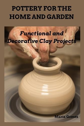 Pottery for the Home and Garden: Functional and Decorative Clay Projects
