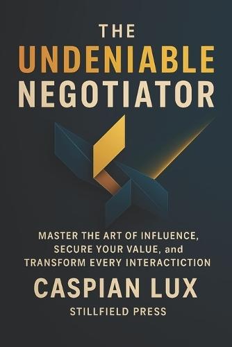 The Undeniable Negotiator: Master The Art of Influence, Secure Your Value, and Transform Every Interaction