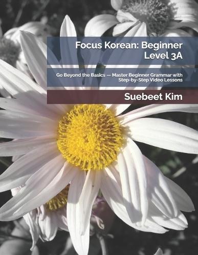 Focus Korean: Beginner Level 3A: Go Beyond the Basics - Master Beginner Grammar with Step-by-Step Video Lessons