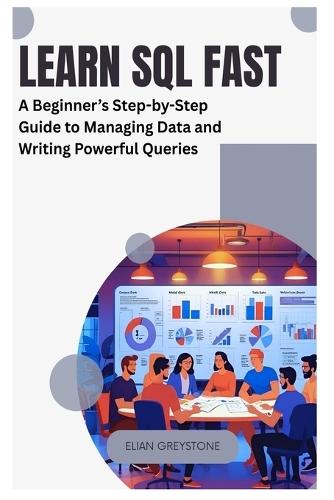 Learn SQL Fast: A Beginner's Step-by-Step Guide to Managing Data and Writing Powerful Queries