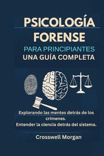 Psicología forense para principiantes: Una guía completa para explorar las mentes detrás de los crímenes y comprender la ciencia basada en el sistema.