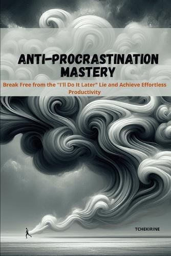 Anti-Procrastination Mastery: Break Free from the ""I'll Do It Later"" Lie and Achieve Effortless Productivity