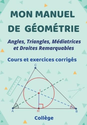 Mon manuel de géométrie: Angles, triangles, Médiatrices et les droites remarquables dans un triangle. cours et exercices corrigés
