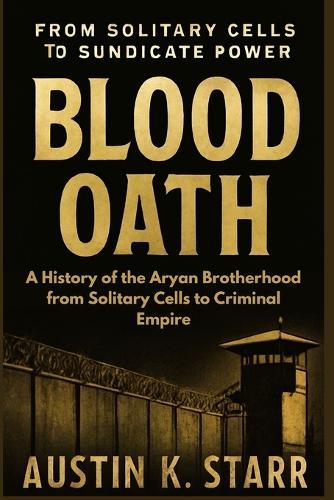 Blood Oath: A History of the Aryan Brotherhood from Solitary Cells to Criminal Empire