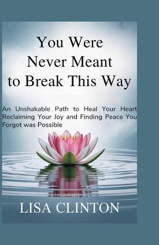 You Were Never Meant to Break This Way: An Unshakable Path to Heal your Heart, Reclaiming Your Joy and Finding Peace You Forgot Was Possible