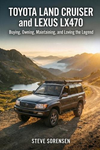 Toyota Land Cruiser and Lexus LX470: Buying, Owning, Maintaining, and Loving the Legend