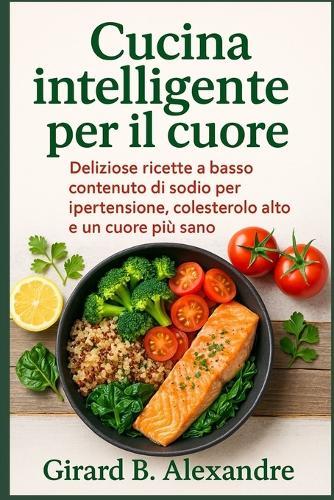 Cucina intelligente per il cuore: deliziose ricette a basso contenuto di sodio per ipertensione, colesterolo alto e un cuore più sano