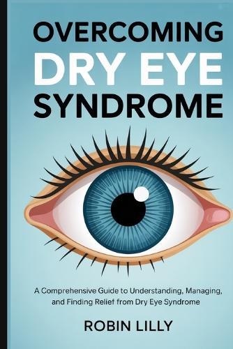 Overcoming Dry Eye Syndrome: A Comprehensive Guide to Understanding, Managing, and Finding Relief from Dry Eye Syndrome
