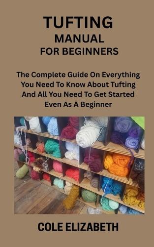 Tufting Manual for Beginners: The Complete Guide On Everything You Need To Know About Tufting And All You Need To Get Started Even As A Beginner